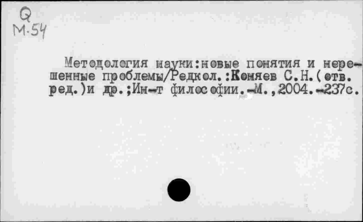 ﻿М-5У
Методология науки:новые понятия и нерешенные проблемы/Редкол.:Коняев С.Н. (отв. ред. )и др.;Ин-т философии.-М. ,2004.-237с.